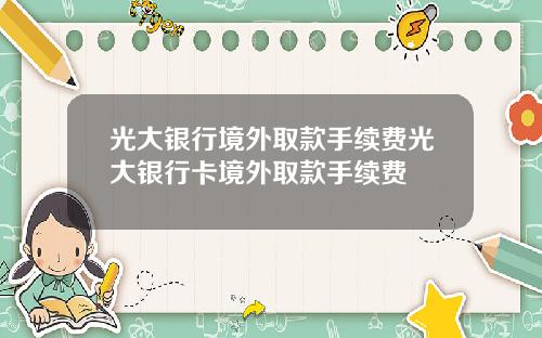 光大银行境外取款手续费光大银行卡境外取款手续费