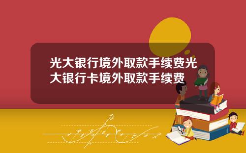 光大银行境外取款手续费光大银行卡境外取款手续费