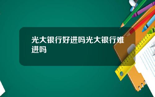 光大银行好进吗光大银行难进吗