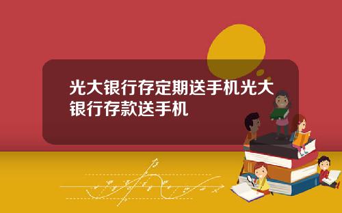 光大银行存定期送手机光大银行存款送手机