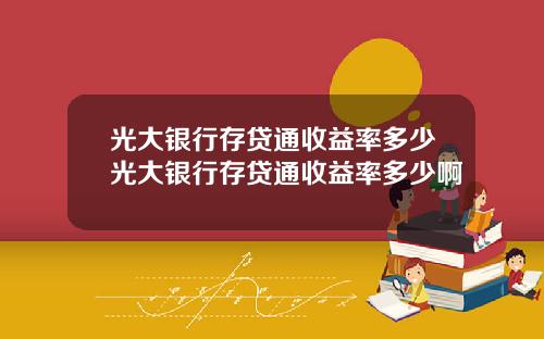 光大银行存贷通收益率多少光大银行存贷通收益率多少啊