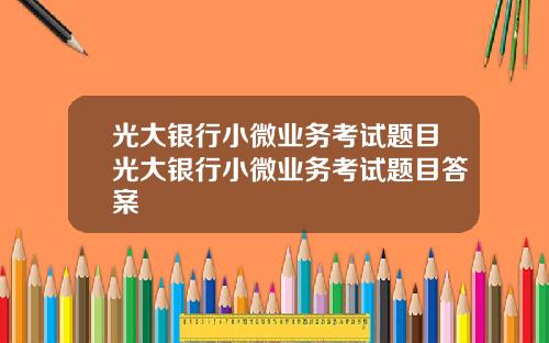 光大银行小微业务考试题目光大银行小微业务考试题目答案