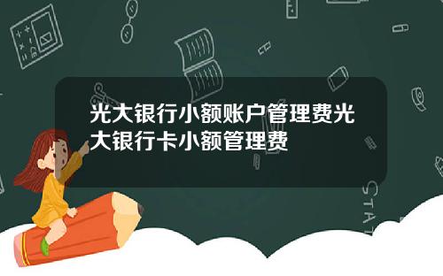 光大银行小额账户管理费光大银行卡小额管理费