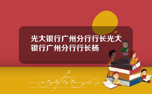 光大银行广州分行行长光大银行广州分行行长杨