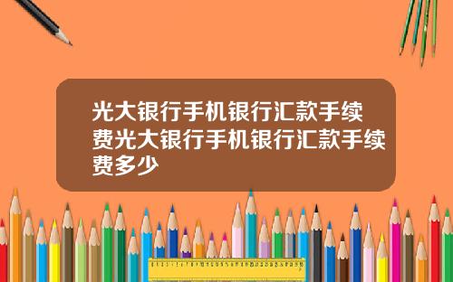 光大银行手机银行汇款手续费光大银行手机银行汇款手续费多少