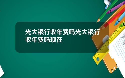 光大银行收年费吗光大银行收年费吗现在