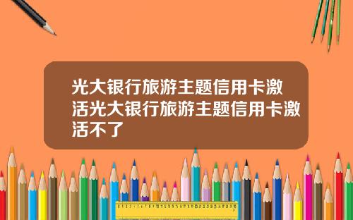 光大银行旅游主题信用卡激活光大银行旅游主题信用卡激活不了