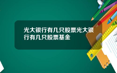 光大银行有几只股票光大银行有几只股票基金