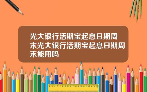 光大银行活期宝起息日期周末光大银行活期宝起息日期周末能用吗