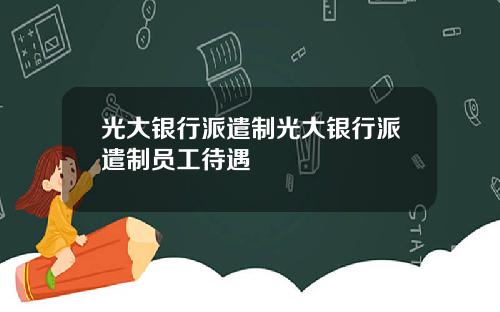 光大银行派遣制光大银行派遣制员工待遇