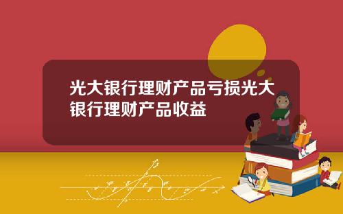 光大银行理财产品亏损光大银行理财产品收益