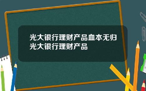 光大银行理财产品血本无归光大银行理财产品