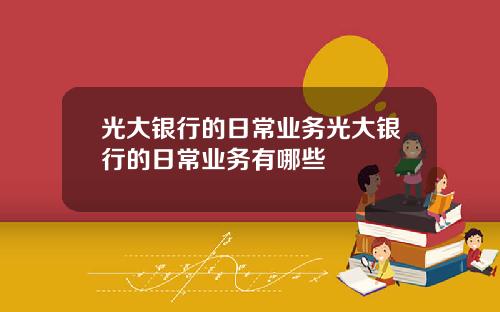光大银行的日常业务光大银行的日常业务有哪些
