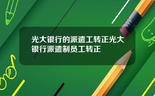光大银行的派遣工转正光大银行派遣制员工转正