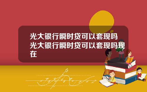 光大银行瞬时贷可以套现吗光大银行瞬时贷可以套现吗现在