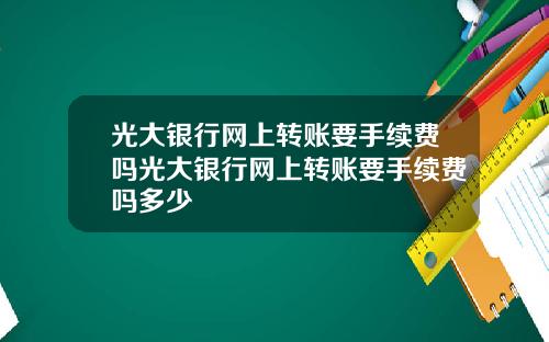 光大银行网上转账要手续费吗光大银行网上转账要手续费吗多少