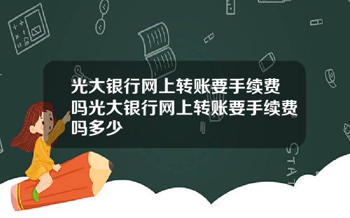 光大银行网上转账要手续费吗光大银行网上转账要手续费吗多少