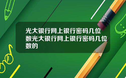 光大银行网上银行密码几位数光大银行网上银行密码几位数的