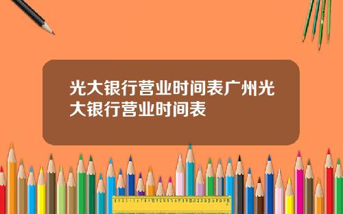光大银行营业时间表广州光大银行营业时间表