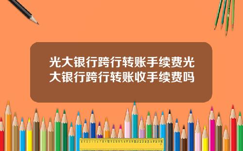 光大银行跨行转账手续费光大银行跨行转账收手续费吗
