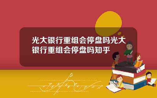 光大银行重组会停盘吗光大银行重组会停盘吗知乎