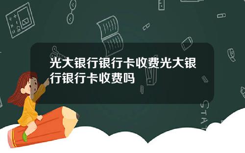 光大银行银行卡收费光大银行银行卡收费吗