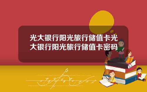 光大银行阳光旅行储值卡光大银行阳光旅行储值卡密码
