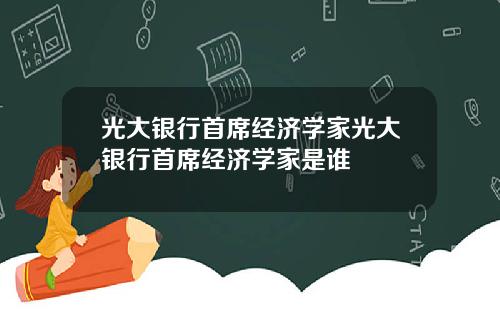 光大银行首席经济学家光大银行首席经济学家是谁