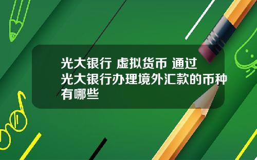 光大银行 虚拟货币 通过光大银行办理境外汇款的币种有哪些