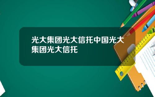 光大集团光大信托中国光大集团光大信托 光大集团光大信托中国光大集团光大信托