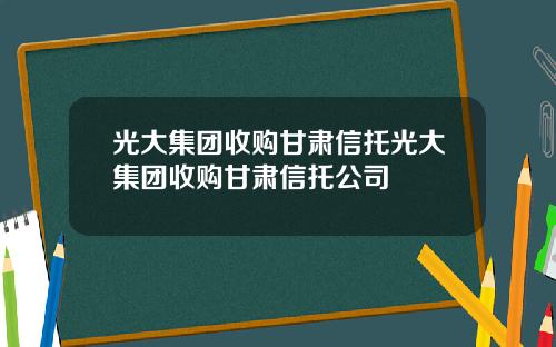 光大集团收购甘肃信托光大集团收购甘肃信托公司 光大集团收购甘肃信托光大集团收购甘肃信托公司