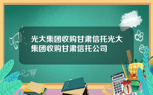 光大集团收购甘肃信托光大集团收购甘肃信托公司