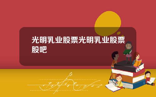 光明乳业股票光明乳业股票股吧