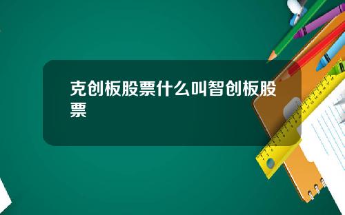 克创板股票什么叫智创板股票