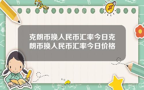 克朗币换人民币汇率今日克朗币换人民币汇率今日价格