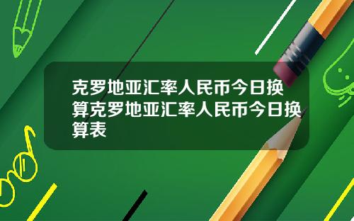 克罗地亚汇率人民币今日换算克罗地亚汇率人民币今日换算表