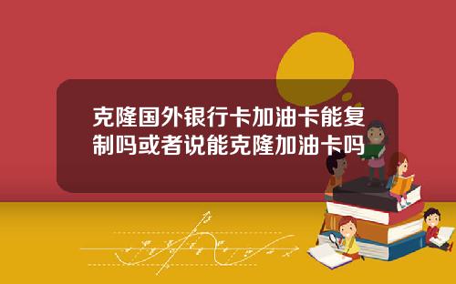 克隆国外银行卡加油卡能复制吗或者说能克隆加油卡吗