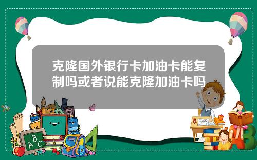 克隆国外银行卡加油卡能复制吗或者说能克隆加油卡吗