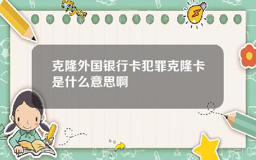 克隆外国银行卡犯罪克隆卡是什么意思啊