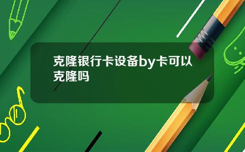 克隆银行卡设备by卡可以克隆吗