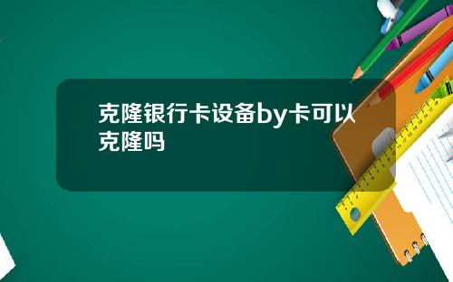 克隆银行卡设备by卡可以克隆吗