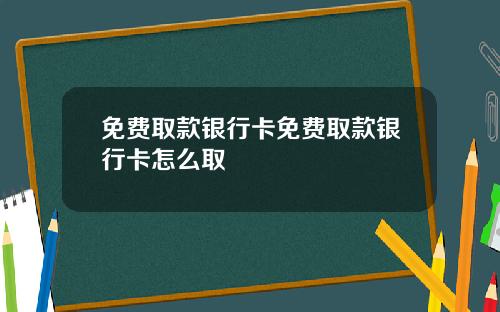 免费取款银行卡免费取款银行卡怎么取
