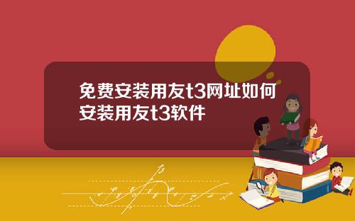 免费安装用友t3网址如何安装用友t3软件
