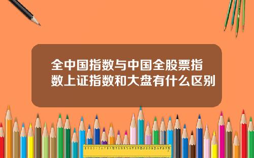 全中国指数与中国全股票指数上证指数和大盘有什么区别