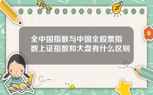 全中国指数与中国全股票指数上证指数和大盘有什么区别