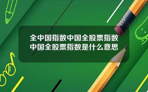 全中国指数中国全股票指数中国全股票指数是什么意思