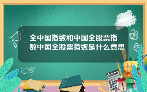 全中国指数和中国全股票指数中国全股票指数是什么意思