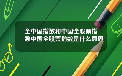 全中国指数和中国全股票指数中国全股票指数是什么意思