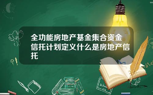 全功能房地产基金集合资金信托计划定义什么是房地产信托