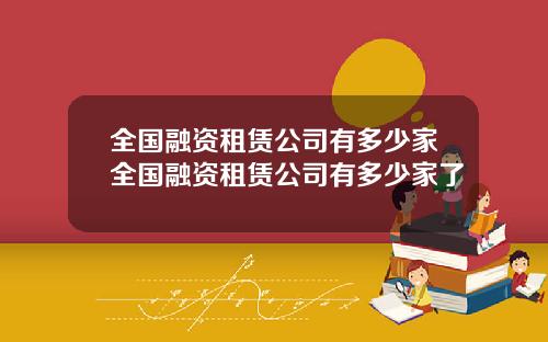 全国融资租赁公司有多少家全国融资租赁公司有多少家了
